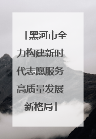 黑河市全力构建新时代志愿服务高质量发展新格局